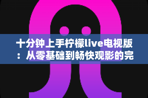 十分钟上手柠檬live电视版：从零基础到畅快观影的完整指南