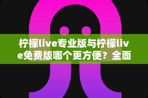 柠檬live专业版与柠檬live免费版哪个更方便？全面对比解析助你选对版本