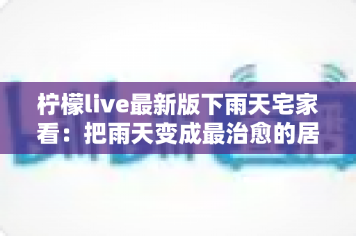 柠檬live最新版下雨天宅家看:把雨天变成最治愈的居家时光 柠檬live最新版下雨天宅家看:把雨天变成最治愈的居家时光
