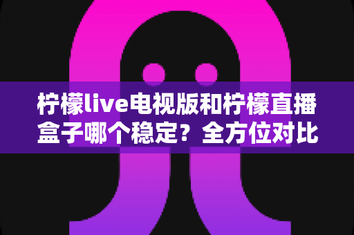 柠檬live电视版和柠檬直播盒子哪个稳定?全方位对比评测帮你选出最佳观影方案 柠檬live电视版和柠檬直播盒子哪个稳定?全方位对比评测帮你选出最佳观影方案