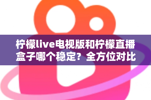 柠檬live电视版和柠檬直播盒子哪个稳定?全方位对比评测帮你选出最佳观影方案 柠檬live电视版和柠檬直播盒子哪个稳定?全方位对比评测帮你选出最佳观影方案