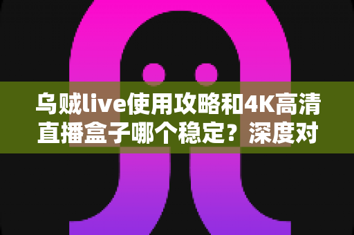 乌贼live使用攻略和4K高清直播盒子哪个稳定?深度对比助你找到最稳追播方案 乌贼live使用攻略和4K高清直播盒子哪个稳定?深度对比助你找到最稳追播方案