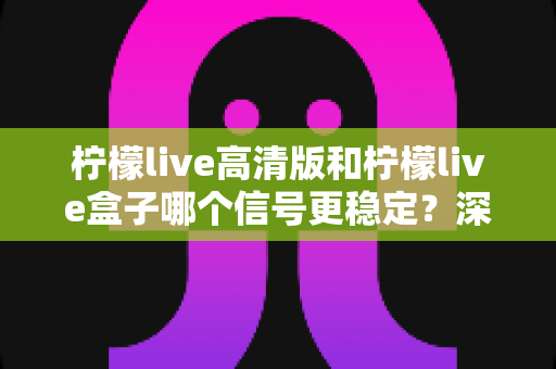 柠檬live高清版和柠檬live盒子哪个信号更稳定？深度对比解析帮你找到最适合的观影方案