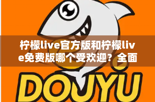 柠檬live官方版和柠檬live免费版哪个受欢迎?全面对比解析帮你做出最佳选择 柠檬live官方版和柠檬live免费版哪个受欢迎?全面对比解析帮你做出最佳选择