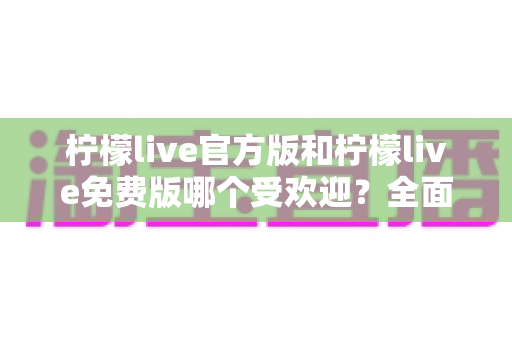 柠檬live官方版和柠檬live免费版哪个受欢迎?全面对比解析帮你做出最佳选择 柠檬live官方版和柠檬live免费版哪个受欢迎?全面对比解析帮你做出最佳选择