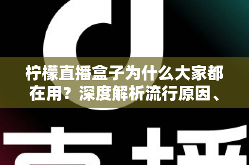 柠檬直播盒子为什么大家都在用?深度解析流行原因、核心优势与使用注意事项 柠檬直播盒子为什么大家都在用?深度解析流行原因、核心优势与使用注意事项