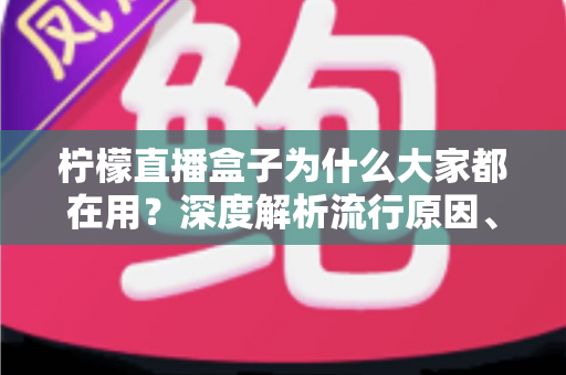柠檬直播盒子为什么大家都在用?深度解析流行原因、核心优势与使用注意事项 柠檬直播盒子为什么大家都在用?深度解析流行原因、核心优势与使用注意事项
