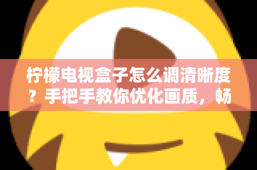 柠檬电视盒子怎么调清晰度?手把手教你优化画质,畅享影院级高清大屏体验 柠檬电视盒子怎么调清晰度?手把手教你优化画质,畅享影院级高清大屏体验