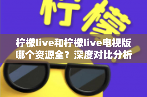 柠檬live和柠檬live电视版哪个资源全?深度对比分析帮你找到最适合的观看版本 柠檬live和柠檬live电视版哪个资源全?深度对比分析帮你找到最适合的观看版本