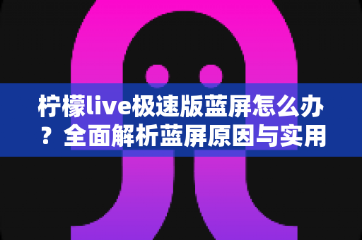 柠檬live极速版蓝屏怎么办？全面解析蓝屏原因与实用解决方法指南