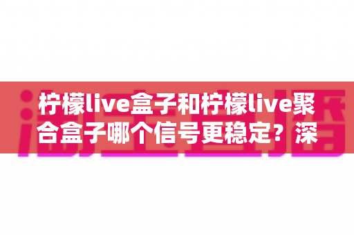 柠檬live盒子和柠檬live聚合盒子哪个信号更稳定?深度对比解析助你选对设备 柠檬live盒子和柠檬live聚合盒子哪个信号更稳定?深度对比解析助你选对设备