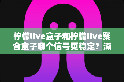 柠檬live盒子和柠檬live聚合盒子哪个信号更稳定？深度对比解析助你选对设备