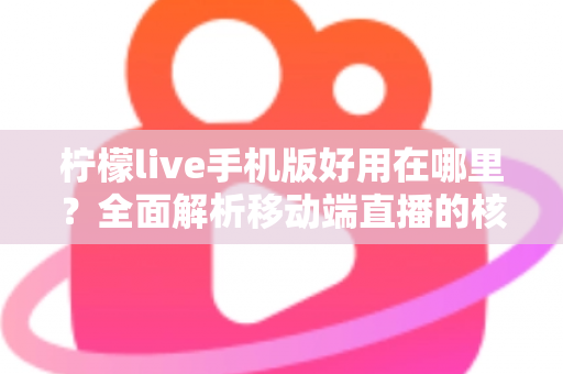 柠檬live手机版好用在哪里？全面解析移动端直播的核心优势与实用体验