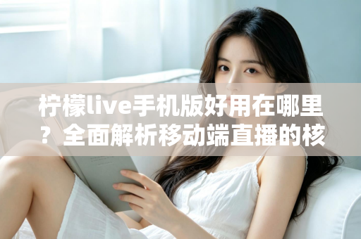 柠檬live手机版好用在哪里？全面解析移动端直播的核心优势与实用体验