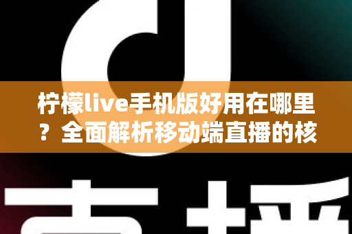 柠檬live手机版好用在哪里？全面解析移动端直播的核心优势与实用体验