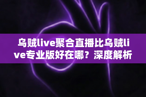 乌贼live聚合直播比乌贼live专业版好在哪？深度解析两大版本核心差异，帮你选对心仪的直播观看神器
