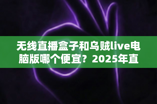 无线直播盒子和乌贼live电脑版哪个便宜?2025年直播设备成本全面对比与选购省钱指南 无线直播盒子和乌贼live电脑版哪个便宜?2025年直播设备成本全面对比与选购省钱指南
