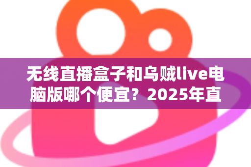 无线直播盒子和乌贼live电脑版哪个便宜？2025年直播设备成本全面对比与选购省钱指南
