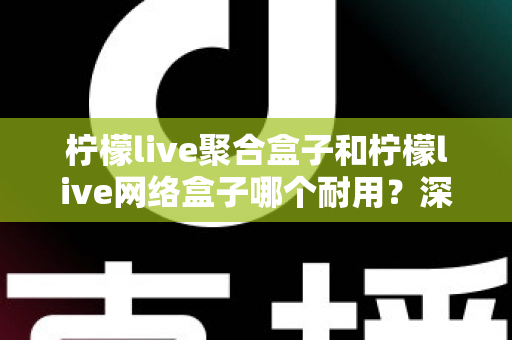 柠檬live聚合盒子和柠檬live网络盒子哪个耐用?深度对比解析与选购指南 柠檬live聚合盒子和柠檬live网络盒子哪个耐用?深度对比解析与选购指南