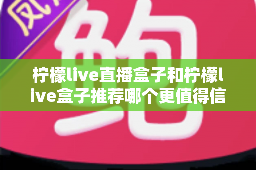 柠檬live直播盒子和柠檬live盒子推荐哪个更值得信赖?全面对比评测与权威选购指南 柠檬live直播盒子和柠檬live盒子推荐哪个更值得信赖?全面对比评测与权威选购指南
