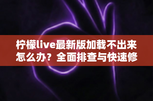 柠檬live最新版加载不出来怎么办？全面排查与快速修复指南帮你恢复正常观看体验