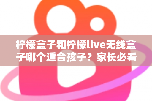 柠檬盒子和柠檬live无线盒子哪个适合孩子?家长必看选购指南与深度对比 柠檬盒子和柠檬live无线盒子哪个适合孩子?家长必看选购指南与深度对比