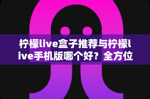 柠檬live盒子推荐与柠檬live手机版哪个好?全方位对比指南助你找到最适合的观看方式 柠檬live盒子推荐与柠檬live手机版哪个好?全方位对比指南助你找到最适合的观看方式