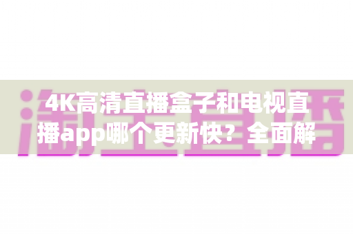 4K高清直播盒子和电视直播app哪个更新快?全面解析助你做出明智选择 4K高清直播盒子和电视直播app哪个更新快?全面解析助你做出明智选择