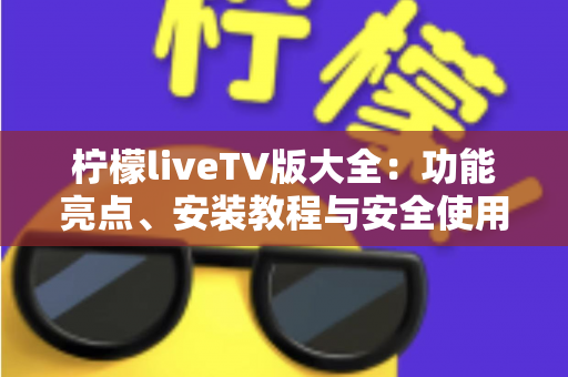 柠檬liveTV版大全：功能亮点、安装教程与安全使用指南全解析