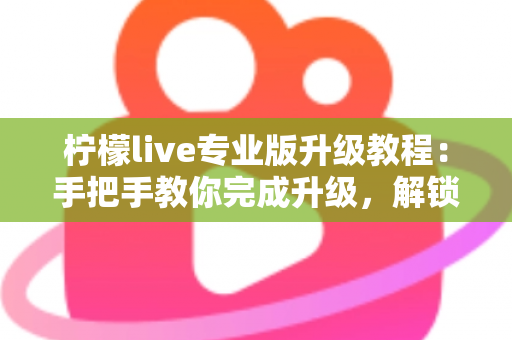 柠檬live专业版升级教程:手把手教你完成升级,解锁全部高级功能 柠檬live专业版升级教程:手把手教你完成升级,解锁全部高级功能