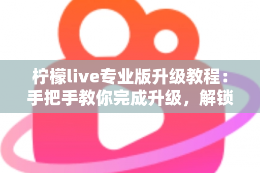 柠檬live专业版升级教程:手把手教你完成升级,解锁全部高级功能 柠檬live专业版升级教程:手把手教你完成升级,解锁全部高级功能