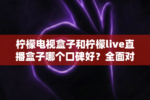 柠檬电视盒子和柠檬live直播盒子哪个口碑好?全面对比评测与选购避坑指南 柠檬电视盒子和柠檬live直播盒子哪个口碑好?全面对比评测与选购避坑指南