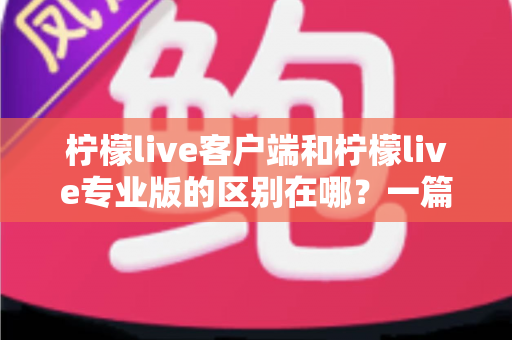 柠檬live客户端和柠檬live专业版的区别在哪?一篇文章帮你选对版本,直播效率翻倍 柠檬live客户端和柠檬live专业版的区别在哪?一篇文章帮你选对版本,直播效率翻倍