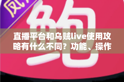 直播平台和乌贼live使用攻略有什么不同？功能、操作与体验的全维度对比解析