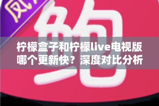 柠檬盒子和柠檬live电视版哪个更新快?深度对比分析帮你选对观影工具 柠檬盒子和柠檬live电视版哪个更新快?深度对比分析帮你选对观影工具