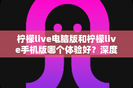 柠檬live电脑版和柠檬live手机版哪个体验好?深度对比分析帮你选出最适合的版本 柠檬live电脑版和柠檬live手机版哪个体验好?深度对比分析帮你选出最适合的版本