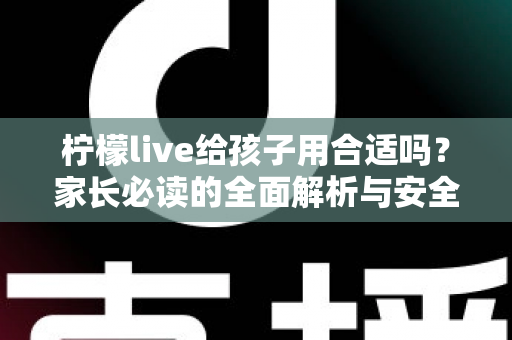 柠檬live给孩子用合适吗?家长必读的全面解析与安全使用指南 柠檬live给孩子用合适吗?家长必读的全面解析与安全使用指南
