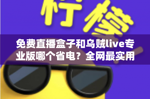 免费直播盒子和乌贼live专业版哪个省电?全网最实用的耗电对比与省电指南 免费直播盒子和乌贼live专业版哪个省电?全网最实用的耗电对比与省电指南