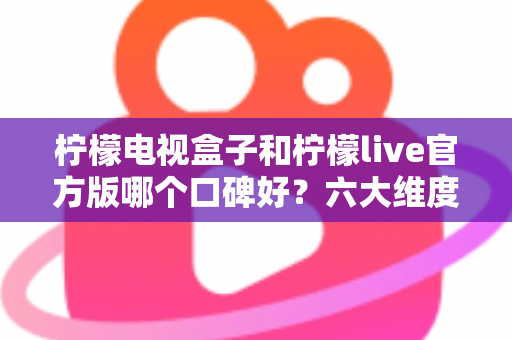 柠檬电视盒子和柠檬live官方版哪个口碑好？六大维度深度对比测评，帮你选对家庭影音方案