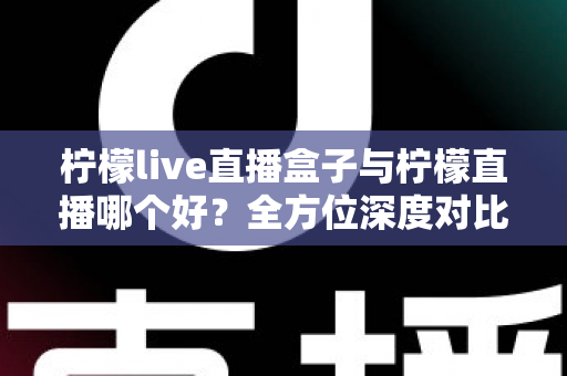 柠檬live直播盒子与柠檬直播哪个好?全方位深度对比解析帮你做出最佳选择 柠檬live直播盒子与柠檬直播哪个好?全方位深度对比解析帮你做出最佳选择