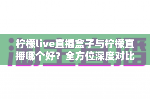 柠檬live直播盒子与柠檬直播哪个好?全方位深度对比解析帮你做出最佳选择 柠檬live直播盒子与柠檬直播哪个好?全方位深度对比解析帮你做出最佳选择