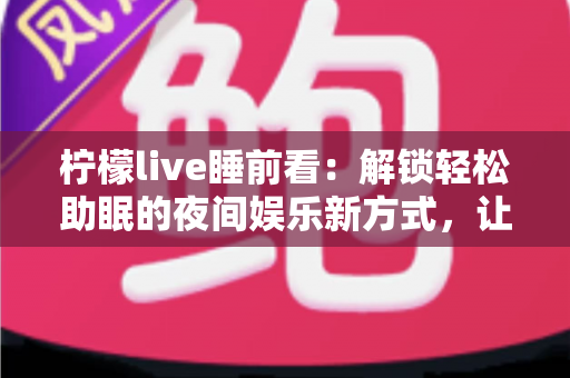 柠檬live睡前看：解锁轻松助眠的夜间娱乐新方式，让每个夜晚都温柔收官