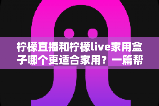 柠檬直播和柠檬live家用盒子哪个更适合家用?一篇帮你彻底搞懂选型思路的深度对比指南 柠檬直播和柠檬live家用盒子哪个更适合家用?一篇帮你彻底搞懂选型思路的深度对比指南