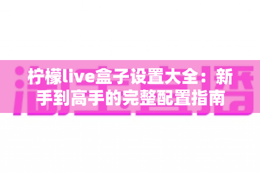 柠檬live盒子设置大全:新手到高手的完整配置指南 柠檬live盒子设置大全:新手到高手的完整配置指南