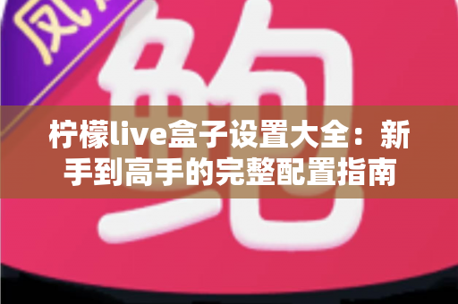 柠檬live盒子设置大全:新手到高手的完整配置指南 柠檬live盒子设置大全:新手到高手的完整配置指南