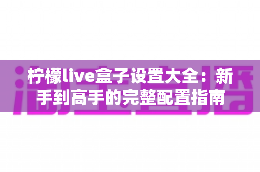 柠檬live盒子设置大全：新手到高手的完整配置指南