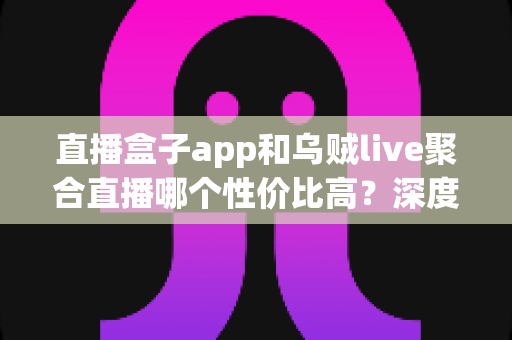 直播盒子app和乌贼live聚合直播哪个性价比高?深度对比测评帮你做出明智选择 直播盒子app和乌贼live聚合直播哪个性价比高?深度对比测评帮你做出明智选择