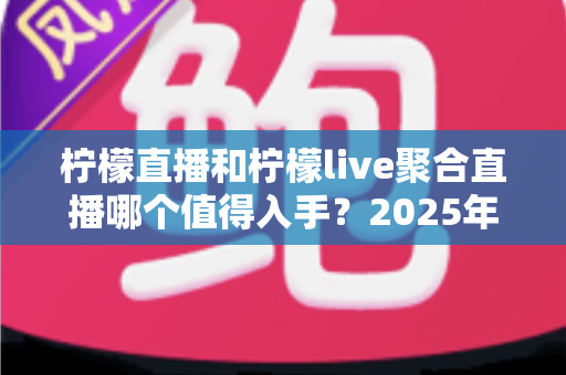 柠檬直播和柠檬live聚合直播哪个值得入手？2025年深度测评与选购指南帮你做出明智选择