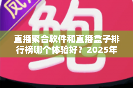 直播聚合软件和直播盒子排行榜哪个体验好？2025年深度对比评测与选购避坑指南
