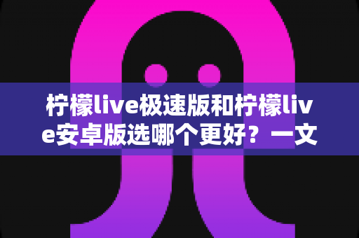 柠檬live极速版和柠檬live安卓版选哪个更好？一文读懂两大版本差异，帮你找到最适合自己的选择